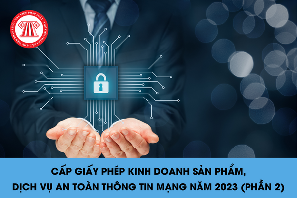 Cấp giấy phép kinh doanh sản phẩm, dịch vụ an toàn thông tin mạng năm 2023 (Phần 2)